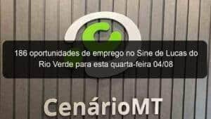 186 oportunidades de emprego no Sine de Lucas do Rio Verde para esta quarta-feira 04/08
