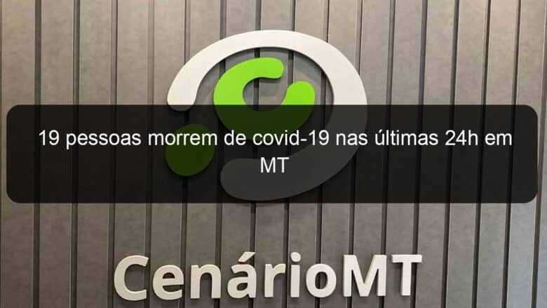 19 pessoas morrem de covid 19 nas ultimas 24h em mt 1056311