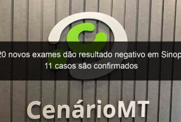 20 novos exames dao resultado negativo em sinop 11 casos sao confirmados 907163