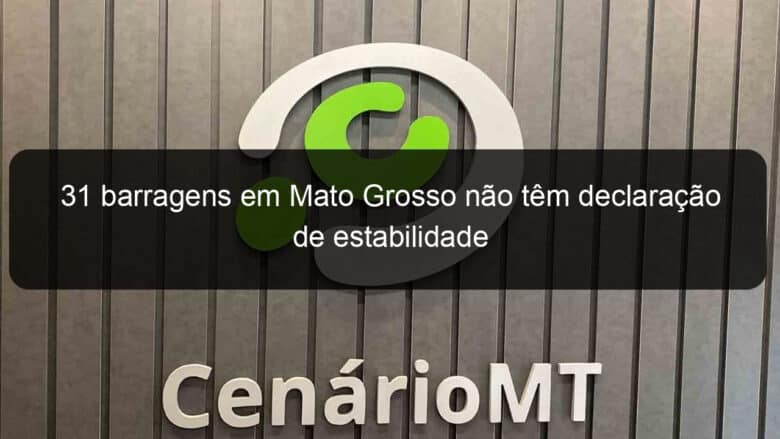 31 barragens em mato grosso nao tem declaracao de estabilidade 821847