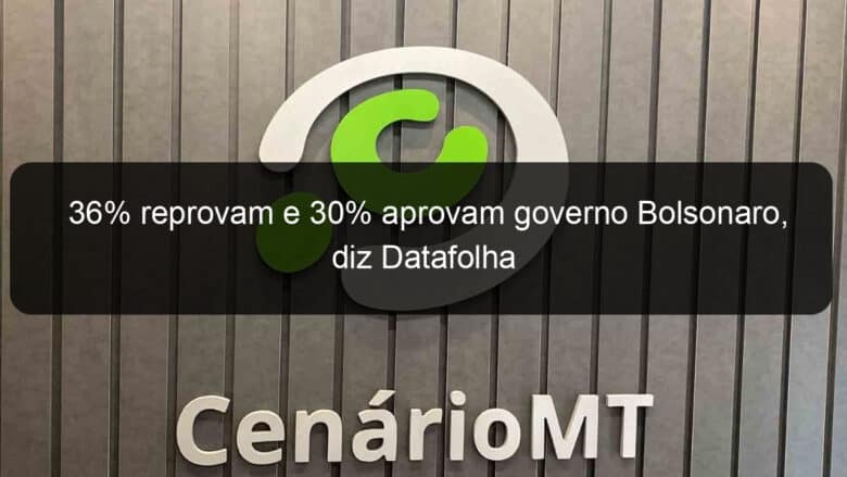 36 reprovam e 30 aprovam governo bolsonaro diz datafolha 876288