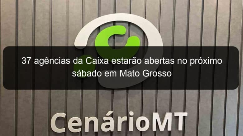 37 agencias da caixa estarao abertas no proximo sabado em mato grosso 917279