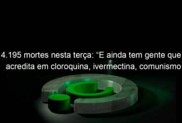 4 195 mortes nesta terca e ainda tem gente que acredita em cloroquina ivermectina comunismo e assombracao diz maia 1030135