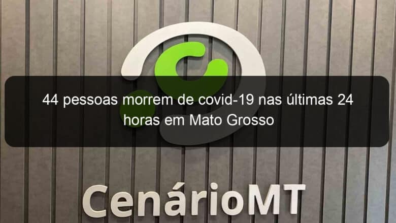 44 pessoas morrem de covid 19 nas ultimas 24 horas em mato grosso 1051026