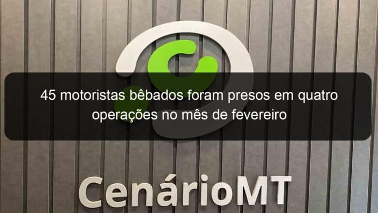 45 motoristas bebados foram presos em quatro operacoes no mes de fevereiro 808210