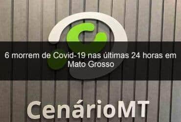 6 morrem de covid 19 nas ultimas 24 horas em mato grosso 1072548 -CenárioMT