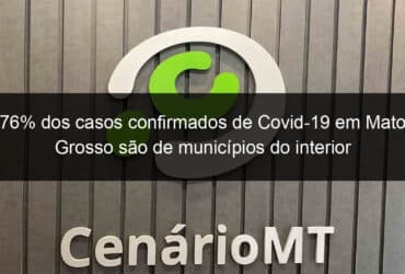 76 dos casos confirmados de covid 19 em mato grosso sao de municipios do interior 934470