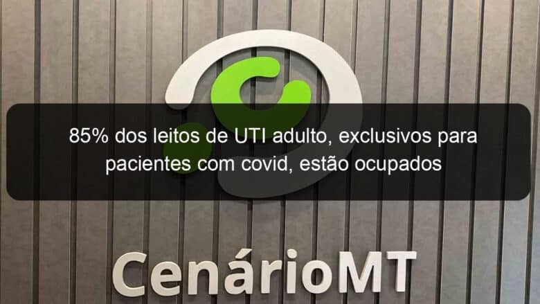 85 dos leitos de uti adulto exclusivos para pacientes com covid estao ocupados 925212