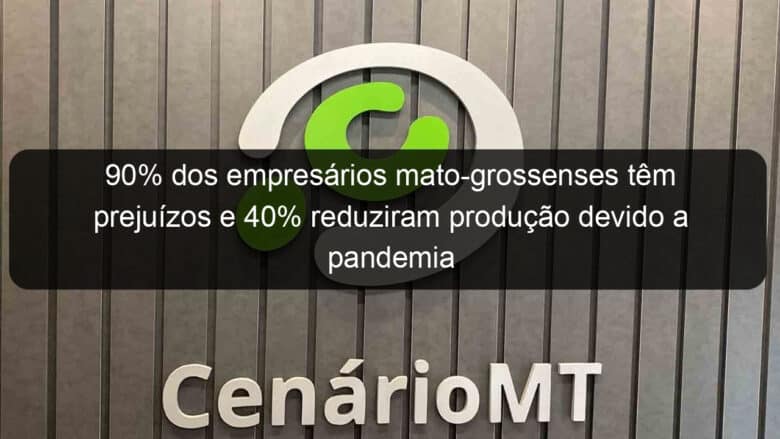 90 dos empresarios mato grossenses tem prejuizos e 40 reduziram producao devido a pandemia 937422