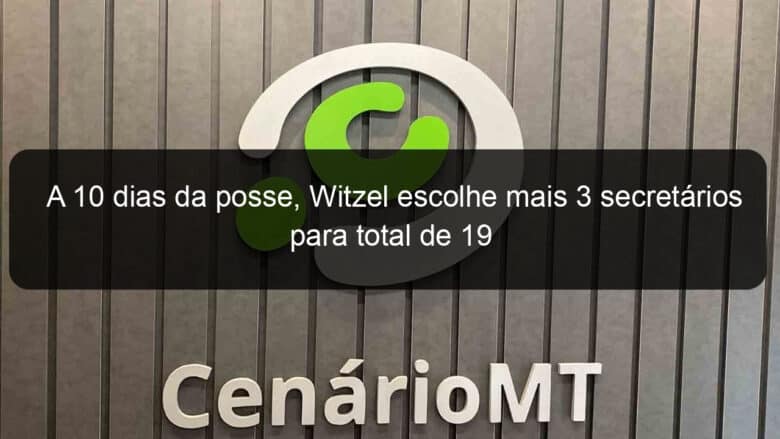 a 10 dias da posse witzel escolhe mais 3 secretarios para total de 19 785178