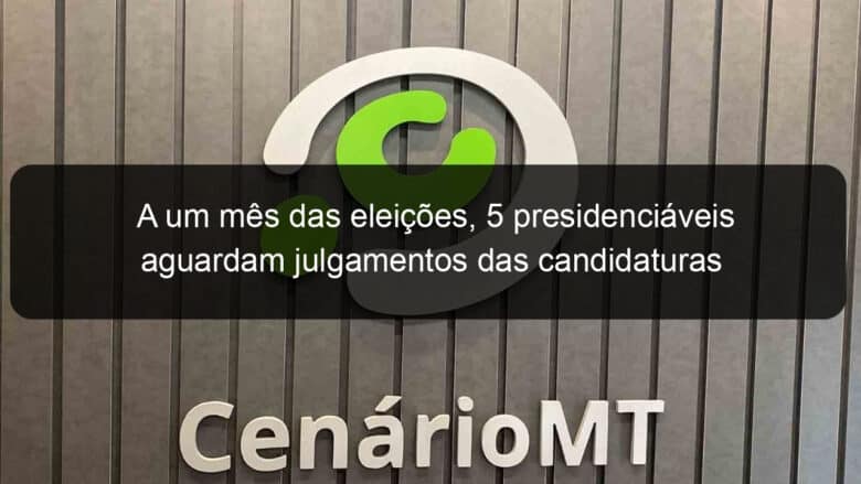 a um mes das eleicoes 5 presidenciaveis aguardam julgamentos das candidaturas 1187766