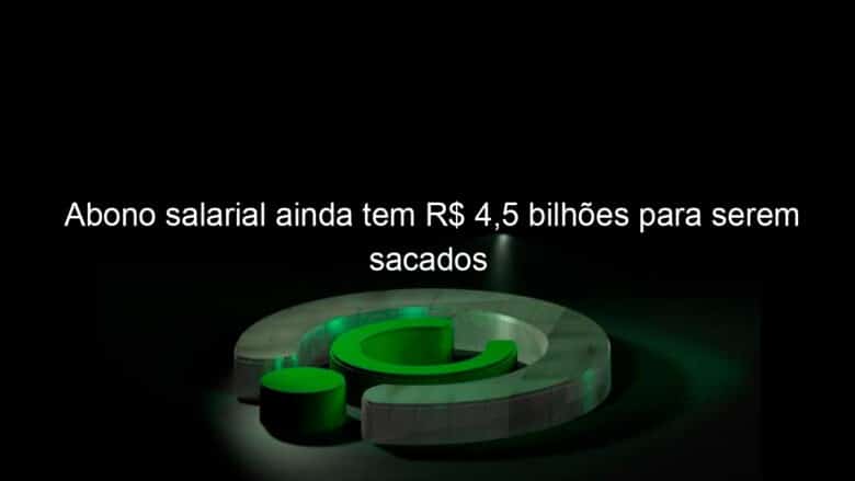 abono salarial ainda tem r 45 bilhoes para serem sacados 1123249