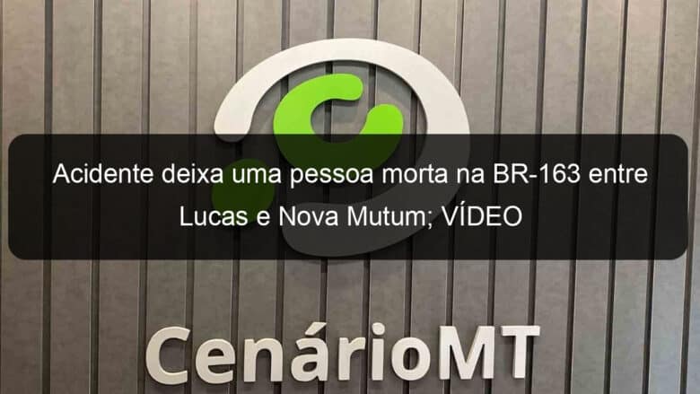 acidente deixa uma pessoa morta na br 163 entre lucas e nova mutum video 1143077