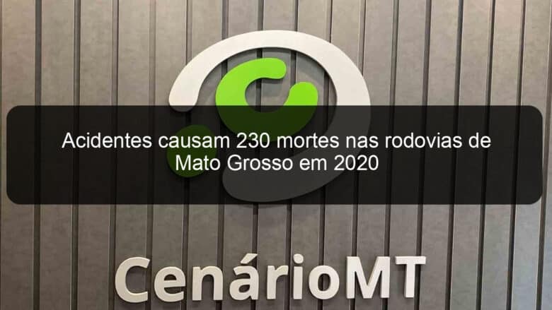 acidentes causam 230 mortes nas rodovias de mato grosso em 2020 1002833