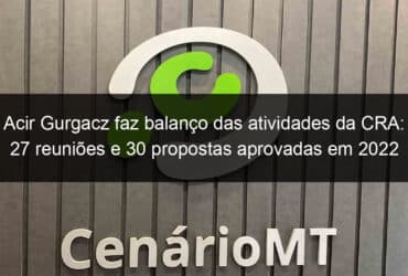 acir gurgacz faz balanco das atividades da cra 27 reunioes e 30 propostas aprovadas em 2022 1278511