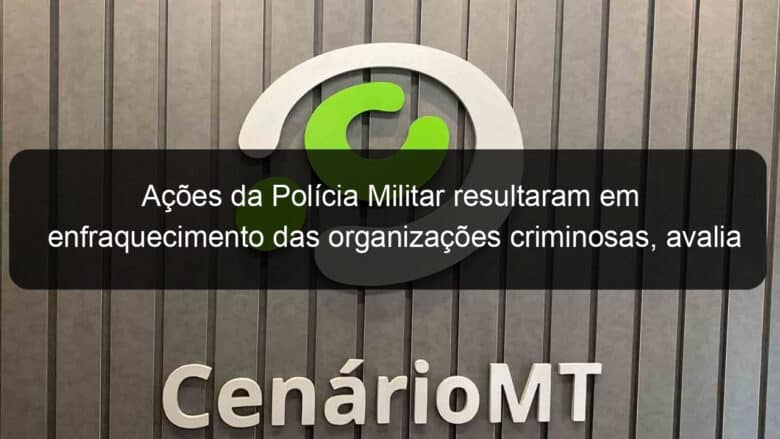 acoes da policia militar resultaram em enfraquecimento das organizacoes criminosas avalia coronel 2 881651