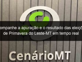 acompanhe a apuracao e o resultado das eleicoes de primavera do leste mt em tempo real 989955