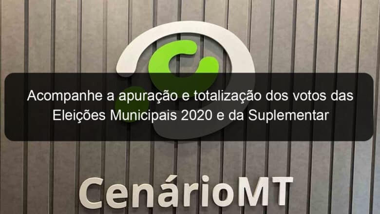 acompanhe a apuracao e totalizacao dos votos das eleicoes municipais 2020 e da suplementar para cargo de senadora saiba como 987561