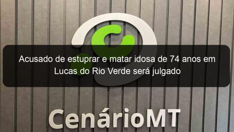 acusado de estuprar e matar idosa de 74 anos em lucas do rio verde sera julgado 961007