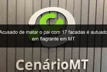 acusado de matar o pai com 17 facadas e autuado em flagrante em mt 815126