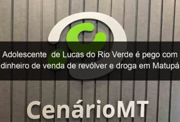 adolescente de lucas do rio verde e pego com dinheiro de venda de revolver e droga em matupa 966888