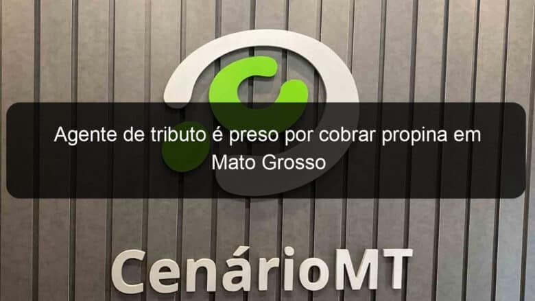 agente de tributo e preso por cobrar propina em mato grosso 832973