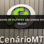 agressores de mulheres sao presos em nova mutum 1114230