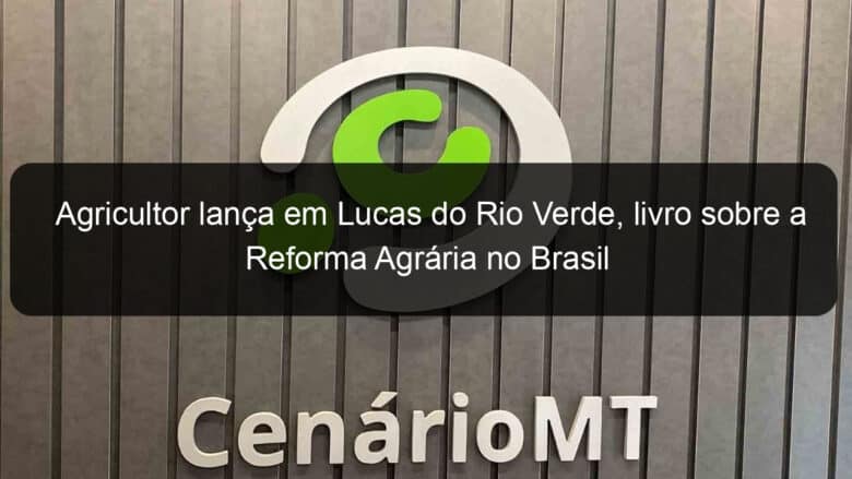 agricultor lanca em lucas do rio verde livro sobre a reforma agraria no brasil 886820