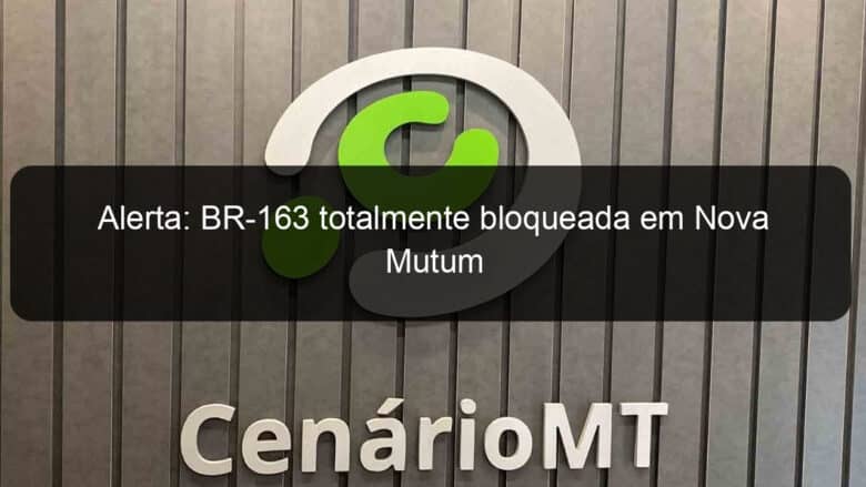 alerta br 163 totalmente bloqueada em nova mutum 888294