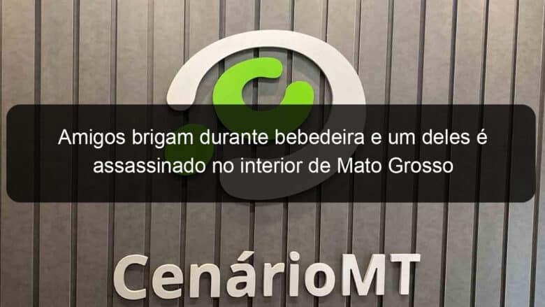 amigos brigam durante bebedeira e um deles e assassinado no interior de mato grosso 1265149