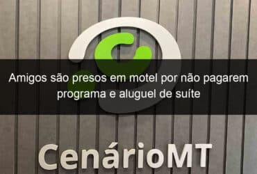 amigos sao presos em motel por nao pagarem programa e aluguel de suite 821281