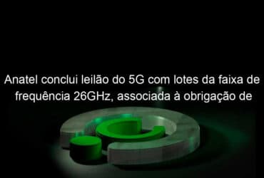 anatel conclui leilao do 5g com lotes da faixa de frequencia 26ghz associada a obrigacao de levar internet as escolas 1085048