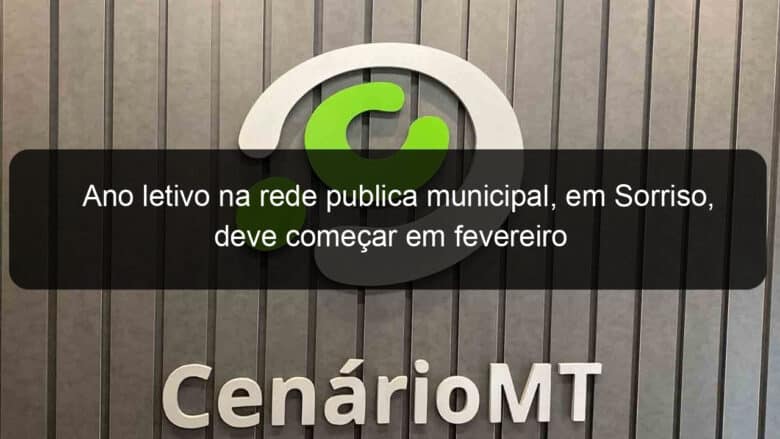 ano letivo na rede publica municipal em sorriso deve comecar em fevereiro 993273