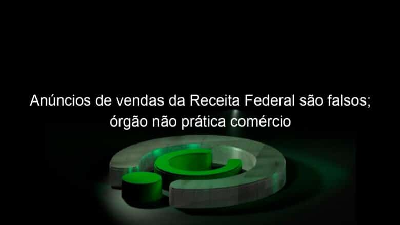 anuncios de vendas da receita federal sao falsos orgao nao pratica comercio 1167312