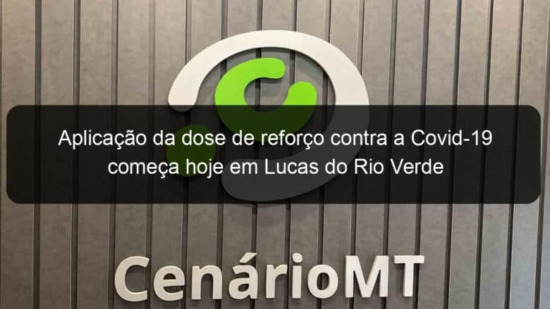 aplicacao da dose de reforco contra a covid 19 comeca hoje em lucas do rio verde 1075285