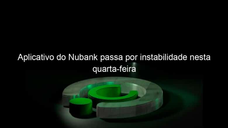 aplicativo do nubank passa por instabilidade nesta quarta feira 1213224