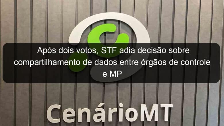 apos dois votos stf adia decisao sobre compartilhamento de dados entre orgaos de controle e mp 870610