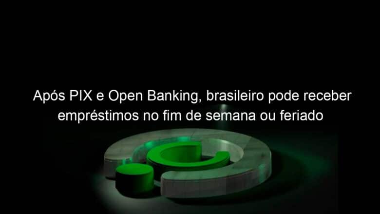 apos pix e open banking brasileiro pode receber emprestimos no fim de semana ou feriado 1069776