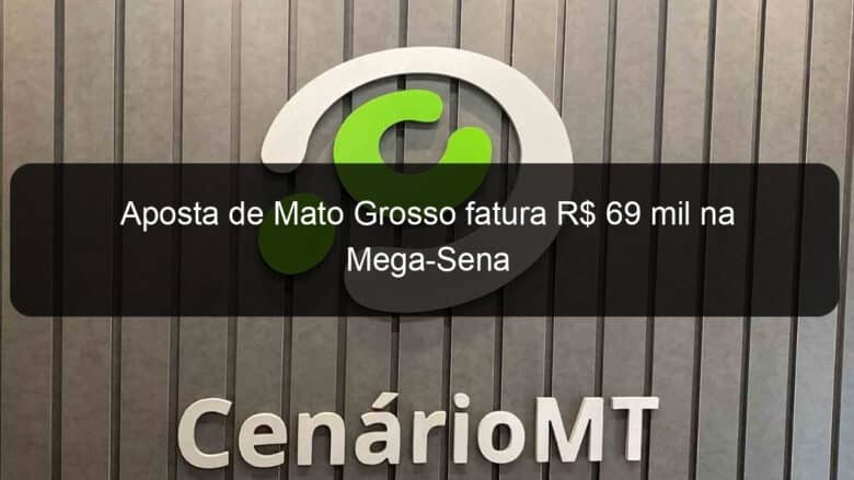 aposta de mato grosso fatura r 69 mil na mega sena 1055508