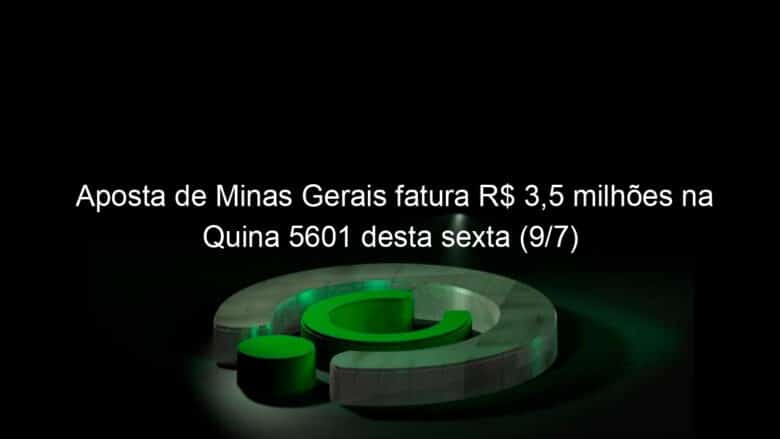 aposta de minas gerais fatura r 35 milhoes na quina 5601 desta sexta 9 7 1054972