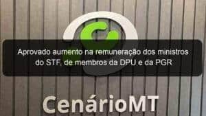 Aprovado aumento na remuneração dos ministros do STF, de membros da DPU e da PGR