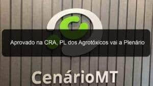 Aprovado na CRA, PL dos Agrotóxicos vai a Plenário