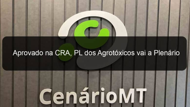 aprovado na cra pl dos agrotoxicos vai a plenario 1278559