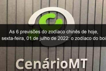 as 6 previsoes do zodiaco chines de hoje sexta feira 01 de julho de 2022 o zodiaco do boi nao desanime 1148747 -CenárioMT