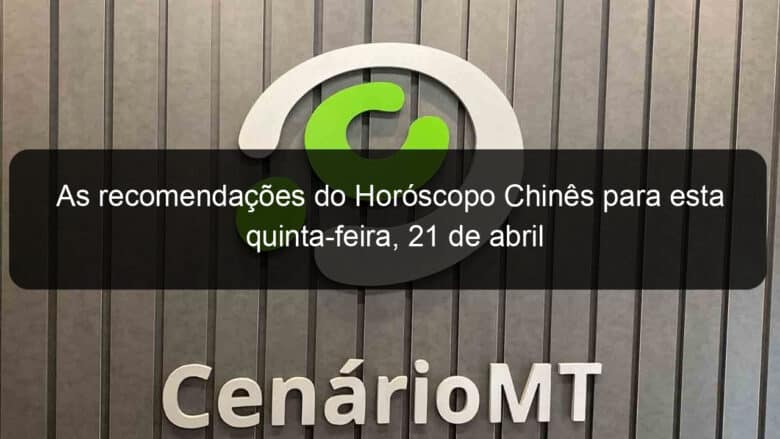 as recomendacoes do horoscopo chines para esta quinta feira 21 de abril 1130302