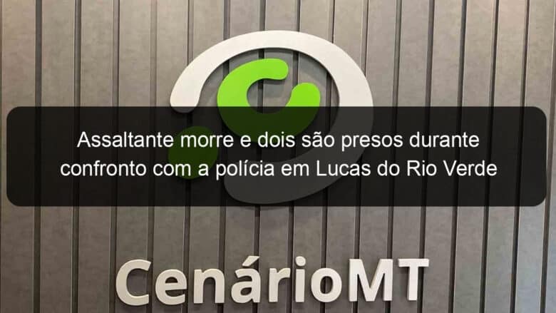 assaltante morre e dois sao presos durante confronto com a policia em lucas do rio verde 849413