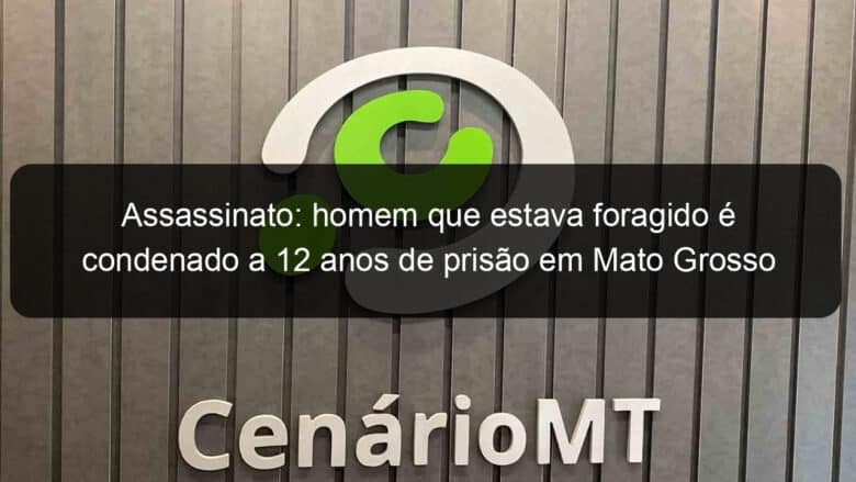 assassinato homem que estava foragido e condenado a 12 anos de prisao em mato grosso 1244838