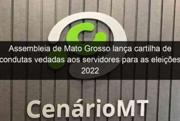 assembleia de mato grosso lanca cartilha de condutas vedadas aos servidores para as eleicoes 2022 1162752