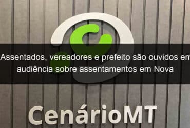 assentados vereadores e prefeito sao ouvidos em audiencia sobre assentamentos em nova bandeirantes 1145648