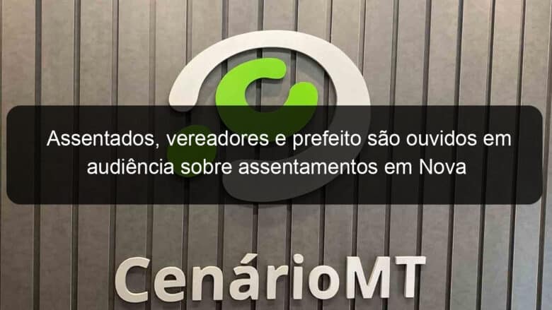 assentados vereadores e prefeito sao ouvidos em audiencia sobre assentamentos em nova bandeirantes 1145648